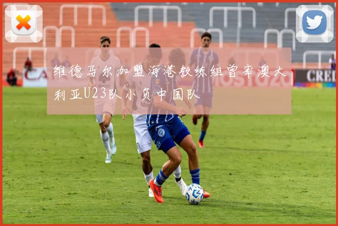 维德马尔加盟海港教练组曾率澳大利亚U23队小负中国队