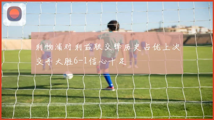 利物浦对利兹联交锋历史占优上次交手大胜6-1信心十足