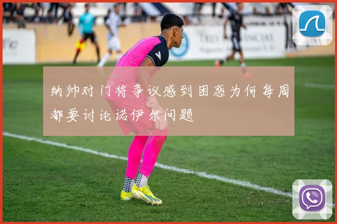 纳帅对门将争议感到困惑为何每周都要讨论诺伊尔问题