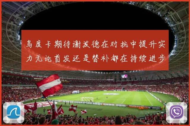 乌度卡期待谢泼德在对抗中提升实力无论首发还是替补都在持续进步