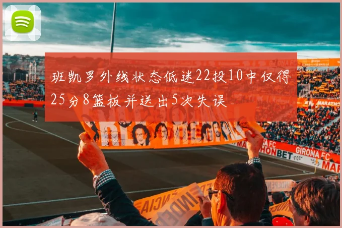 班凯罗外线状态低迷22投10中仅得25分8篮板并送出5次失误