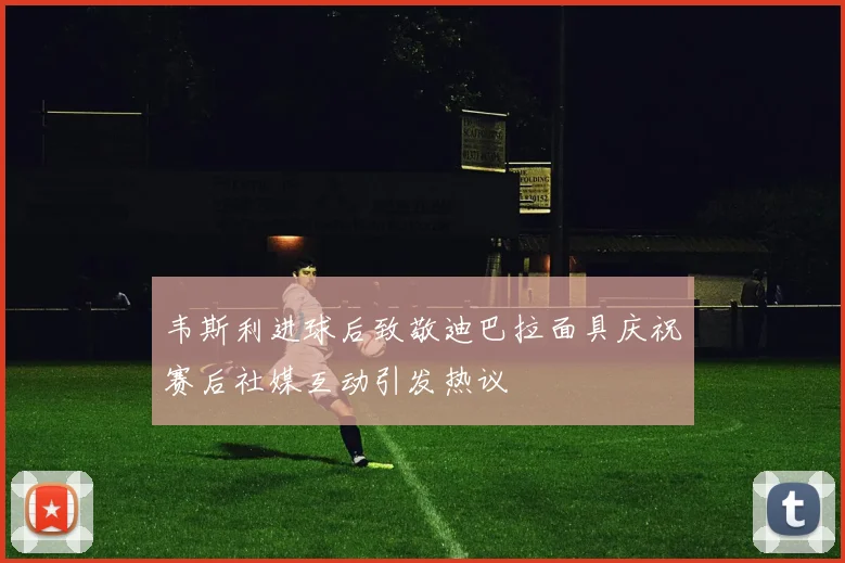 韦斯利进球后致敬迪巴拉面具庆祝赛后社媒互动引发热议