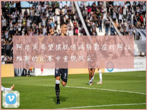 阿尔莫渴望摆脱伤病阴影在对阿拉维斯的比赛中重现风采
