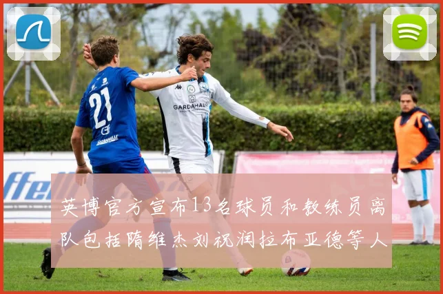 英博官方宣布13名球员和教练员离队包括隋维杰刘祝润拉布亚德等人