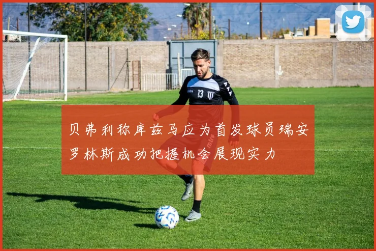 贝弗利称库兹马应为首发球员瑞安罗林斯成功把握机会展现实力