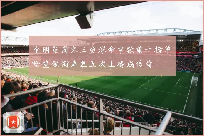 全明星周末三分球命中数前十榜单哈登领衔库里五次上榜成传奇