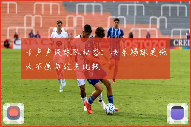 卡卢卢谈球队状态：快乐踢球更强大不愿与过去比较