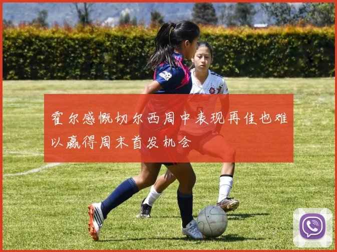 霍尔感慨切尔西周中表现再佳也难以赢得周末首发机会