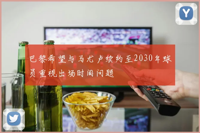 巴黎希望与马尤卢续约至2030年球员重视出场时间问题