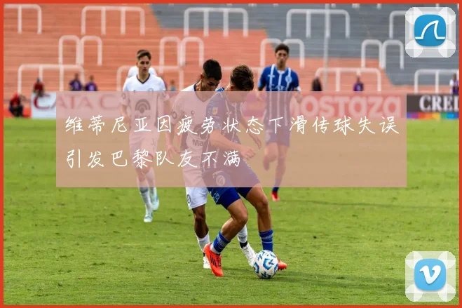 维蒂尼亚因疲劳状态下滑传球失误引发巴黎队友不满