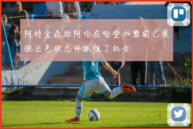 阿特金森称阿伦在哈登加盟前已展现出色状态并抓住了机会