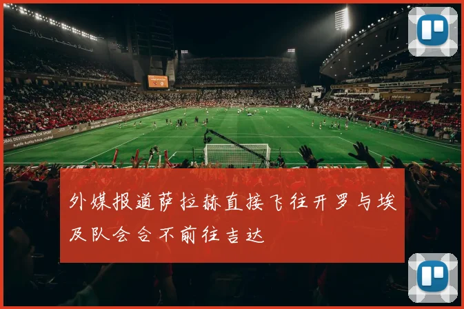外媒报道萨拉赫直接飞往开罗与埃及队会合不前往吉达