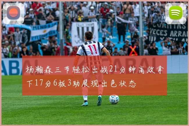 杨瀚森三节轻松出战21分钟高效拿下17分6板3助展现出色状态