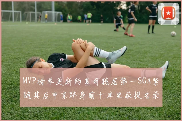 MVP榜单更新约基奇稳居第一SGA紧随其后申京跻身前十库里获提名荣耀
