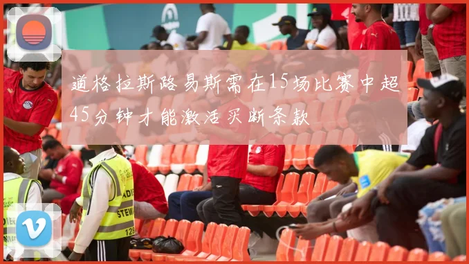 道格拉斯路易斯需在15场比赛中超45分钟才能激活买断条款