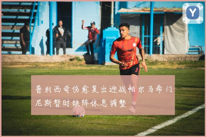 普利西奇伤愈复出迎战帕尔马希门尼斯暂时缺阵休息调整