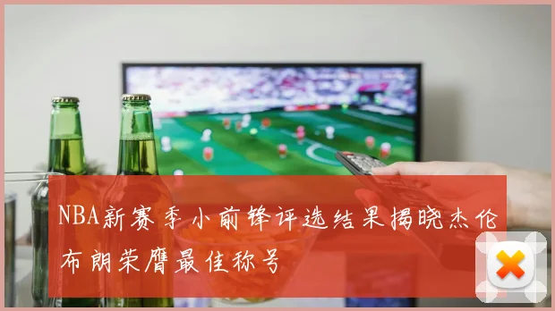 NBA新赛季小前锋评选结果揭晓杰伦布朗荣膺最佳称号