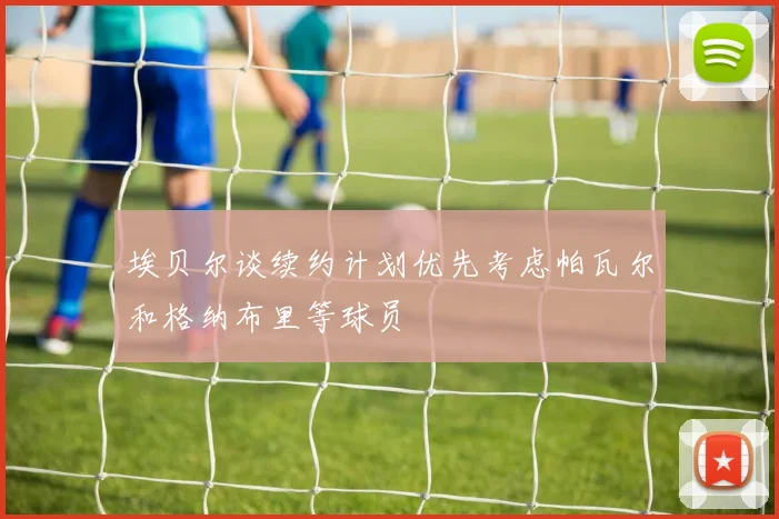 埃贝尔谈续约计划优先考虑帕瓦尔和格纳布里等球员