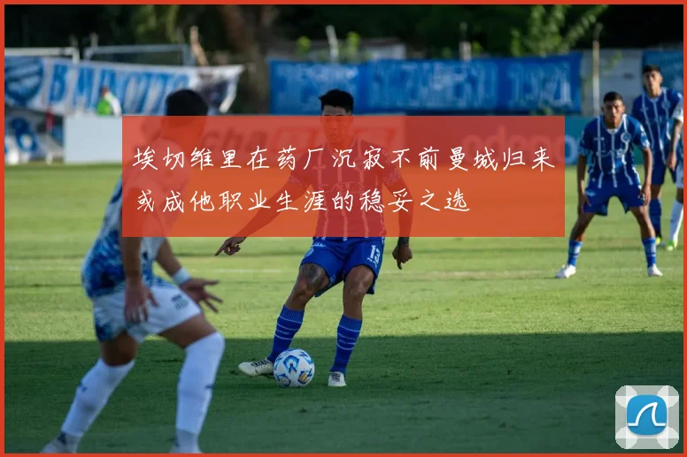 埃切维里在药厂沉寂不前曼城归来或成他职业生涯的稳妥之选