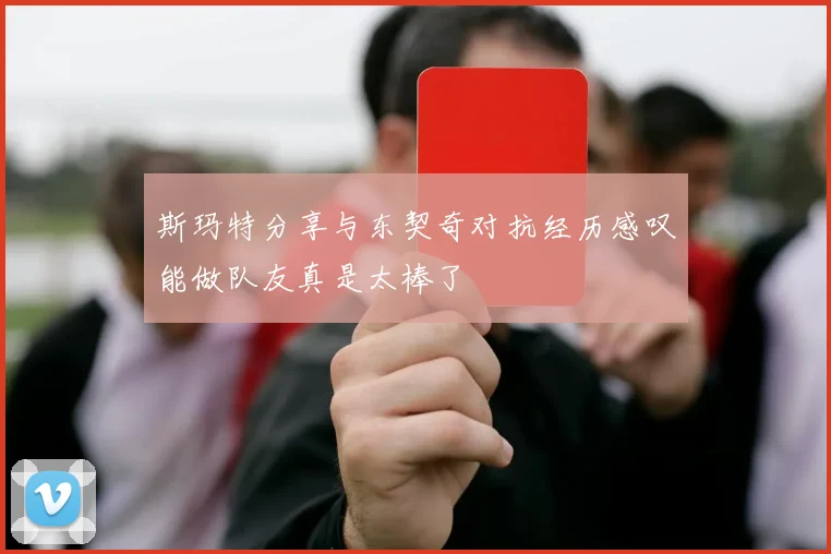 斯玛特分享与东契奇对抗经历感叹能做队友真是太棒了