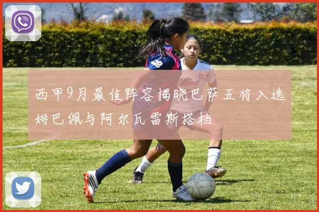 西甲9月最佳阵容揭晓巴萨五将入选姆巴佩与阿尔瓦雷斯搭档