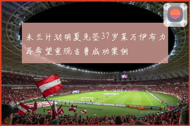 米兰计划明夏免签37岁莱万伊布力荐希望重现吉鲁成功案例