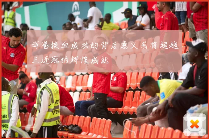 海港换血成功的背后意义或将超越三连冠的辉煌成就