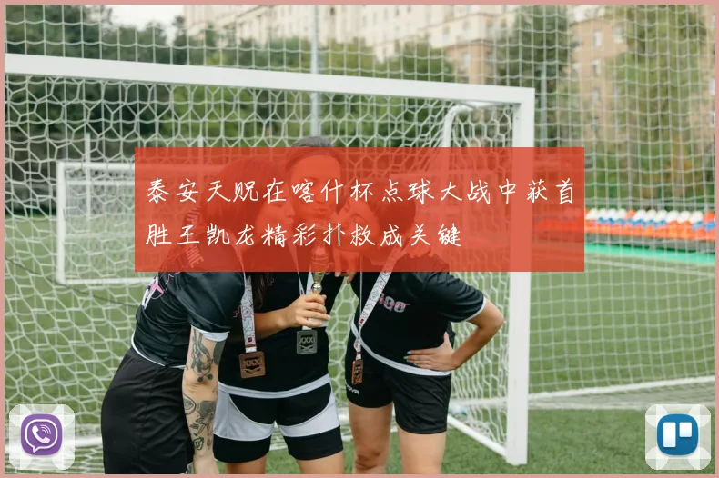 泰安天贶在喀什杯点球大战中获首胜王凯龙精彩扑救成关键