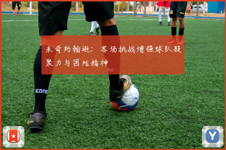 米奇约翰逊：客场挑战增强球队凝聚力与团结精神