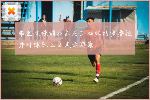 弗里克强调拉菲尼亚回归的重要性并对球队三分表示满意