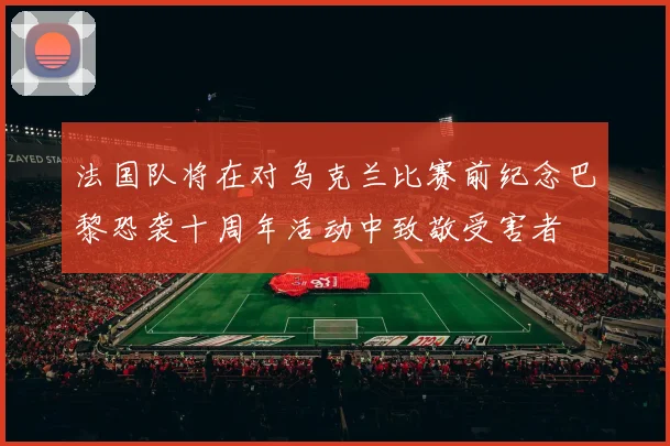 法国队将在对乌克兰比赛前纪念巴黎恐袭十周年活动中致敬受害者