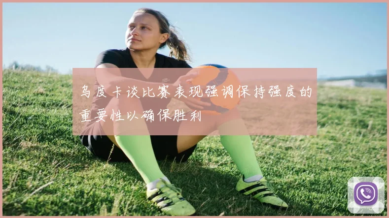 乌度卡谈比赛表现强调保持强度的重要性以确保胜利