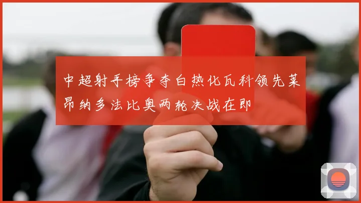 中超射手榜争夺白热化瓦科领先莱昂纳多法比奥两轮决战在即