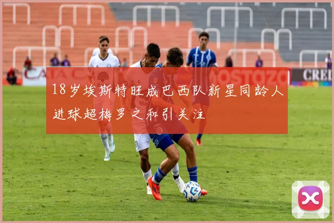 18岁埃斯特旺成巴西队新星同龄人进球超梅罗之和引关注