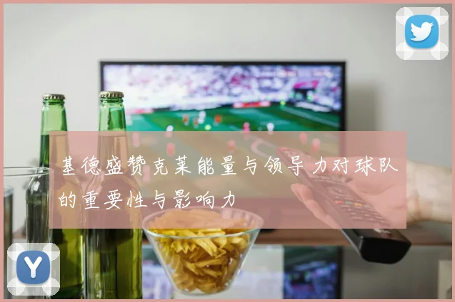 基德盛赞克莱能量与领导力对球队的重要性与影响力