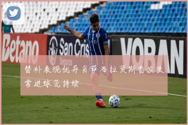 替补表现优异贡萨洛拉莫斯首发失常进球荒持续