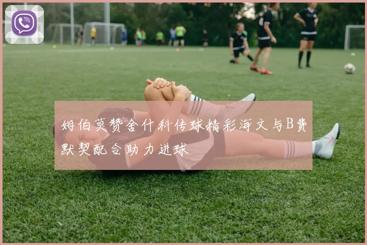 姆伯莫赞舍什科传球精彩海文与B费默契配合助力进球