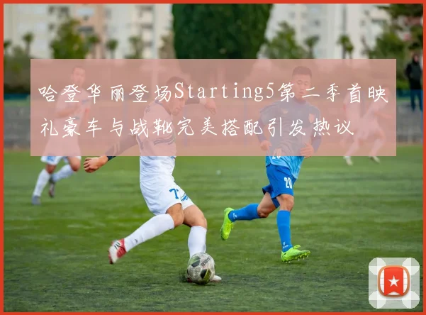 哈登华丽登场Starting5第二季首映礼豪车与战靴完美搭配引发热议