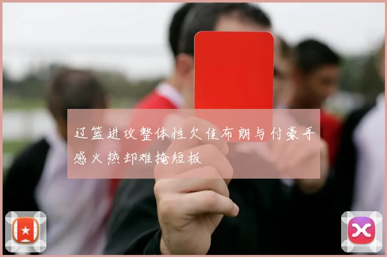 辽篮进攻整体性欠佳布朗与付豪手感火热却难掩短板