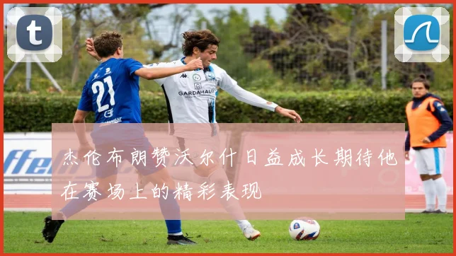 杰伦布朗赞沃尔什日益成长期待他在赛场上的精彩表现