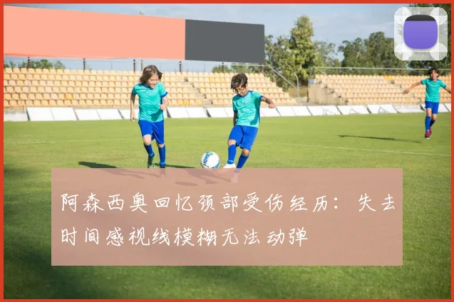 阿森西奥回忆颈部受伤经历：失去时间感视线模糊无法动弹