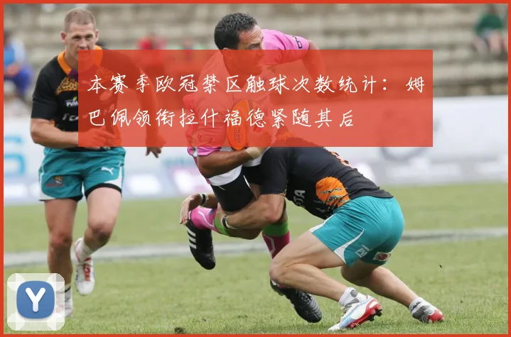 本赛季欧冠禁区触球次数统计：姆巴佩领衔拉什福德紧随其后