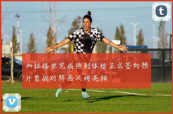 加拉格尔完成热刺体检正式签约预计首战对阵西汉姆亮相