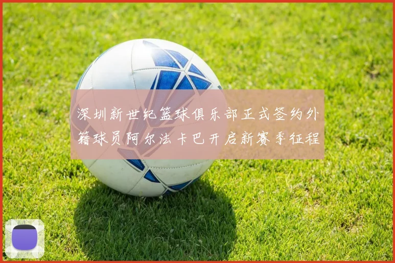 深圳新世纪篮球俱乐部正式签约外籍球员阿尔法卡巴开启新赛季征程
